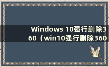 Windows 10强行删除360（win10强行删除360dll文件）